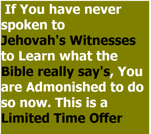 If you have never spoken to Jehovah's Witnesses to Learn what the Bible really say's, You are Admonished to do so now. This is a Limited Time Offer
